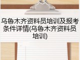 乌鲁木齐资料员培训及报考条件详情(乌鲁木齐资料员培训)