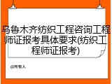 乌鲁木齐纺织工程咨询工程师证报考具体要求(纺织工程师证报考)