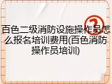 百色二级消防设施操作员怎么报名培训费用(百色消防操作员培训)