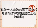 鹤壁土木建筑监理工程师报考资格详解(鹤壁监理工程师资格)