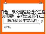 百色二级交通运输造价工程师需要年审吗怎么操作(二级造价师年审流程)