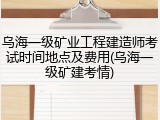 乌海一级矿业工程建造师考试时间地点及费用(乌海一级矿建考情)