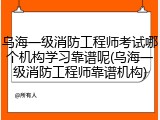乌海一级消防工程师考试哪个机构学习靠谱呢(乌海一级消防工程师靠谱机构)