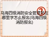 乌海四级消防安全管理员在哪里学怎么报名(乌海四级消防报名)