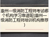 惠州一级消防工程师考试哪个机构学习靠谱呢(惠州一级消防工程师培训机构推荐)