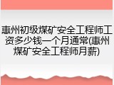 惠州初级煤矿安全工程师工资多少钱一个月通常(惠州煤矿安全工程师月薪)