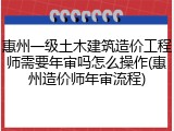 惠州一级土木建筑造价工程师需要年审吗怎么操作(惠州造价师年审流程)