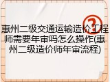 惠州二级交通运输造价工程师需要年审吗怎么操作(惠州二级造价师年审流程)