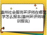 惠州社会服务环评师在哪里学怎么报名(惠州环评师培训报名)