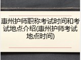 惠州护师职称考试时间和考试地点介绍(惠州护师考试地点时间)