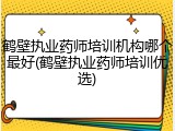 鹤壁执业药师培训机构哪个最好(鹤壁执业药师培训优选)