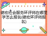 德宏社会服务环评师在哪里学怎么报名(德宏环评师报名)