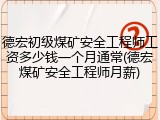 德宏初级煤矿安全工程师工资多少钱一个月通常(德宏煤矿安全工程师月薪)