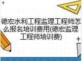 德宏水利工程监理工程师怎么报名培训费用(德宏监理工程师培训费)
