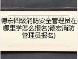 德宏四级消防安全管理员在哪里学怎么报名(德宏消防管理员报名)