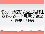德宏中级煤矿安全工程师工资多少钱一个月通常(德宏中级安工月薪)