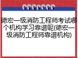 德宏一级消防工程师考试哪个机构学习靠谱呢(德宏一级消防工程师靠谱机构)