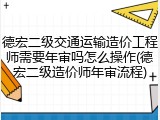德宏二级交通运输造价工程师需要年审吗怎么操作(德宏二级造价师年审流程)