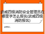 武威四级消防安全管理员在哪里学怎么报名(武威四级消防报名)
