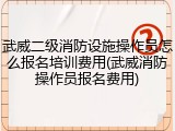 武威二级消防设施操作员怎么报名培训费用(武威消防操作员报名费用)