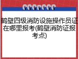 鹤壁四级消防设施操作员证在哪里报考(鹤壁消防证报考点)