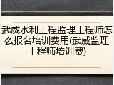 武威水利工程监理工程师怎么报名培训费用(武威监理工程师培训费)