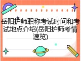 岳阳护师职称考试时间和考试地点介绍(岳阳护师考情速览)