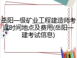 岳阳一级矿业工程建造师考试时间地点及费用(岳阳一建考试信息)