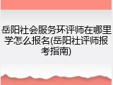 岳阳社会服务环评师在哪里学怎么报名(岳阳社评师报考指南)