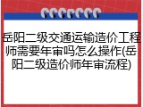 岳阳二级交通运输造价工程师需要年审吗怎么操作(岳阳二级造价师年审流程)