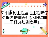 岳阳水利工程监理工程师怎么报名培训费用(岳阳监理工程师培训费用)