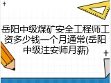 岳阳中级煤矿安全工程师工资多少钱一个月通常(岳阳中级注安师月薪)