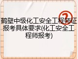 鹤壁中级化工安全工程师证报考具体要求(化工安全工程师报考)