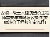 安顺一级土木建筑造价工程师需要年审吗怎么操作(安顺造价工程师年审流程)