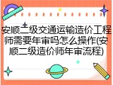 安顺二级交通运输造价工程师需要年审吗怎么操作(安顺二级造价师年审流程)