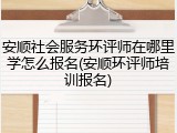 安顺社会服务环评师在哪里学怎么报名(安顺环评师培训报名)