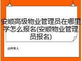 安顺高级物业管理员在哪里学怎么报名(安顺物业管理员报名)