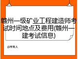 赣州一级矿业工程建造师考试时间地点及费用(赣州一建考试信息)