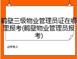 鹤壁三级物业管理员证在哪里报考(鹤壁物业管理员报考)