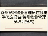 赣州高级物业管理员在哪里学怎么报名(赣州物业管理员培训报名)