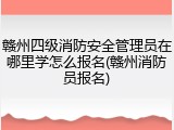 赣州四级消防安全管理员在哪里学怎么报名(赣州消防员报名)