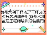 赣州水利工程监理工程师怎么报名培训费用(赣州水利监理工程师培训报名费用)