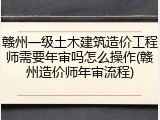 赣州一级土木建筑造价工程师需要年审吗怎么操作(赣州造价师年审流程)
