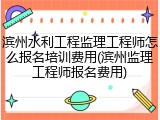滨州水利工程监理工程师怎么报名培训费用(滨州监理工程师报名费用)