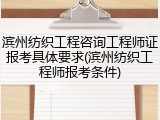 滨州纺织工程咨询工程师证报考具体要求(滨州纺织工程师报考条件)