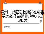 滨州一级应急救援员在哪里学怎么报名(滨州应急救援员报名)