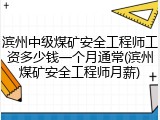滨州中级煤矿安全工程师工资多少钱一个月通常(滨州煤矿安全工程师月薪)