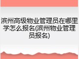 滨州高级物业管理员在哪里学怎么报名(滨州物业管理员报名)