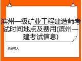 滨州一级矿业工程建造师考试时间地点及费用(滨州一建考试信息)