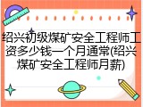 绍兴初级煤矿安全工程师工资多少钱一个月通常(绍兴煤矿安全工程师月薪)